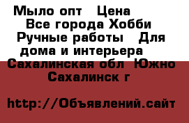 Мыло-опт › Цена ­ 100 - Все города Хобби. Ручные работы » Для дома и интерьера   . Сахалинская обл.,Южно-Сахалинск г.